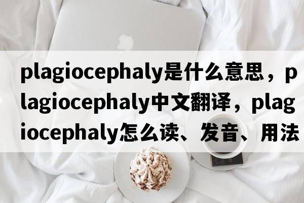 plagiocephaly是什么意思，plagiocephaly中文翻譯，plagiocephaly怎么讀、發(fā)音、用法及例句