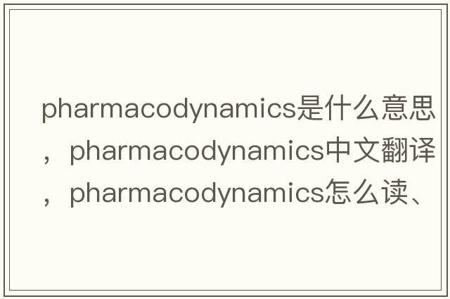 pharmacodynamics是什么意思，pharmacodynamics中文翻譯，pharmacodynamics怎么讀、發(fā)音、用法及例句