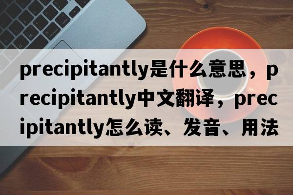 precipitantly是什么意思，precipitantly中文翻譯，precipitantly怎么讀、發(fā)音、用法及例句