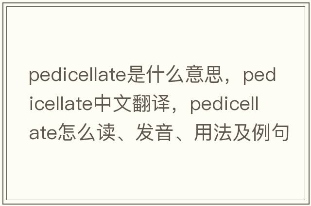 pedicellate是什么意思，pedicellate中文翻譯，pedicellate怎么讀、發(fā)音、用法及例句