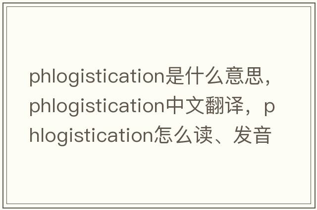 phlogistication是什么意思，phlogistication中文翻譯，phlogistication怎么讀、發(fā)音、用法及例句
