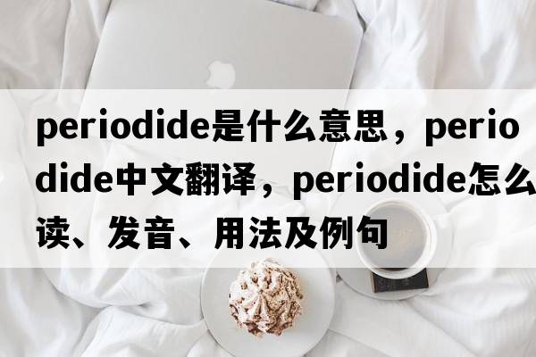 periodide是什么意思，periodide中文翻譯，periodide怎么讀、發(fā)音、用法及例句