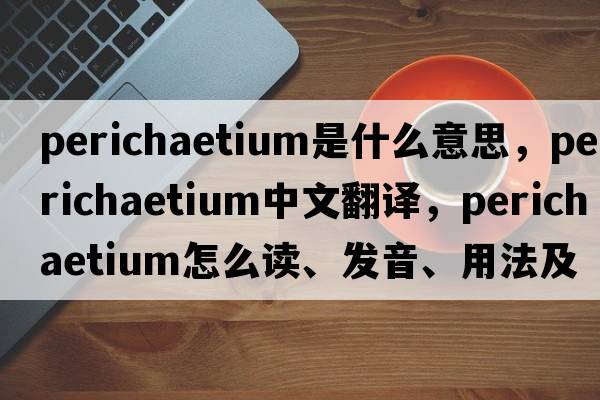 perichaetium是什么意思，perichaetium中文翻譯，perichaetium怎么讀、發(fā)音、用法及例句