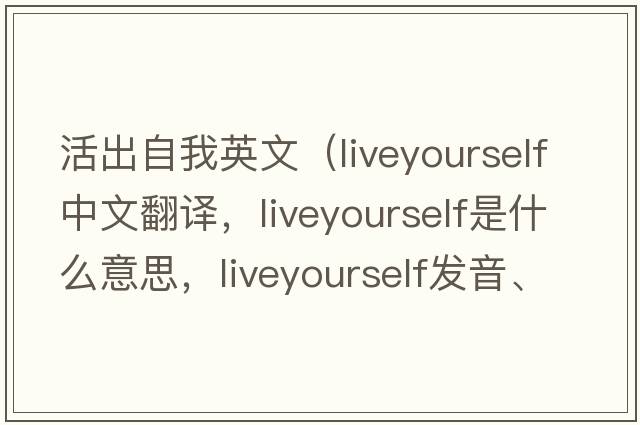 活出自我英文（liveyourself中文翻譯，liveyourself是什么意思，liveyourself發(fā)音、用法及例句）
