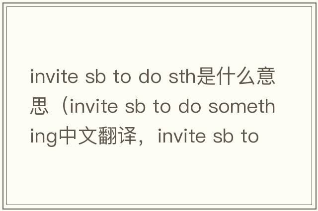 invite sb to do sth是什么意思（invite sb to do something中文翻譯，invite sb to do something是什么意思，invite sb to do something發(fā)音、用法及例句）