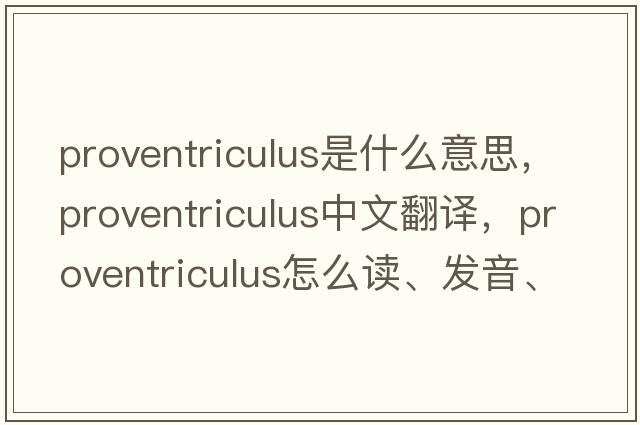 proventriculus是什么意思，proventriculus中文翻譯，proventriculus怎么讀、發(fā)音、用法及例句