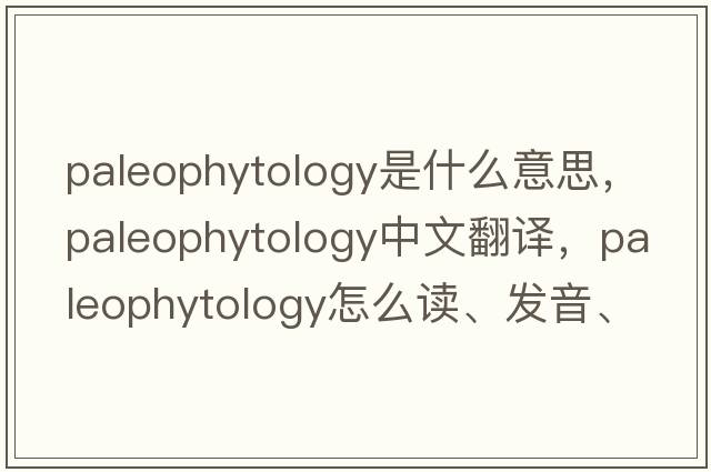 paleophytology是什么意思，paleophytology中文翻譯，paleophytology怎么讀、發(fā)音、用法及例句