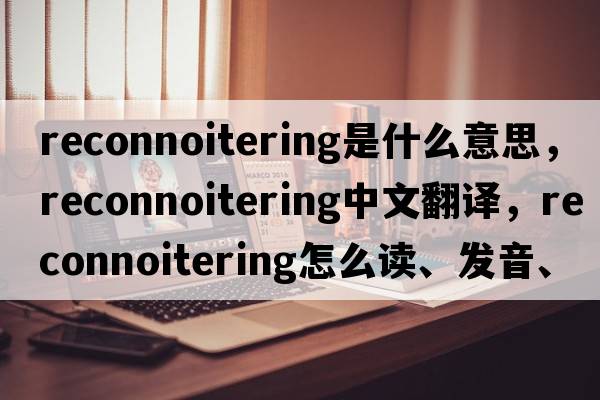 reconnoitering是什么意思，reconnoitering中文翻譯，reconnoitering怎么讀、發(fā)音、用法及例句