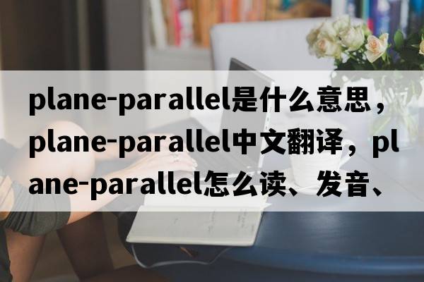 plane-parallel是什么意思，plane-parallel中文翻譯，plane-parallel怎么讀、發(fā)音、用法及例句