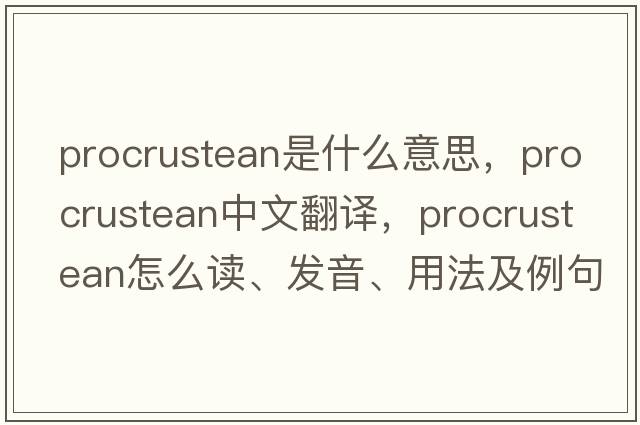 procrustean是什么意思，procrustean中文翻譯，procrustean怎么讀、發(fā)音、用法及例句