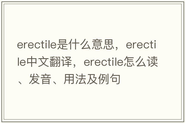 erectile是什么意思，erectile中文翻譯，erectile怎么讀、發(fā)音、用法及例句