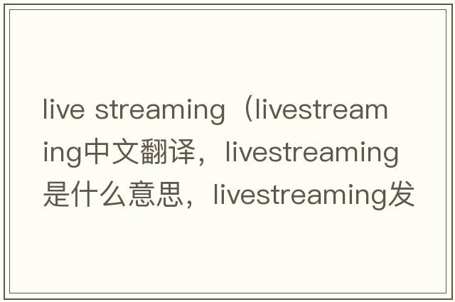 live streaming（livestreaming中文翻譯，livestreaming是什么意思，livestreaming發(fā)音、用法及例句）