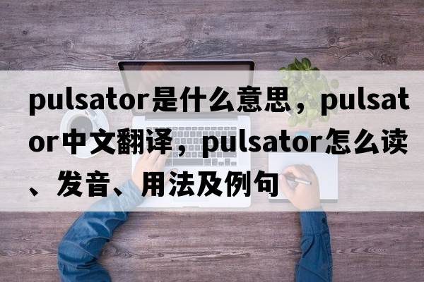 pulsator是什么意思，pulsator中文翻譯，pulsator怎么讀、發(fā)音、用法及例句