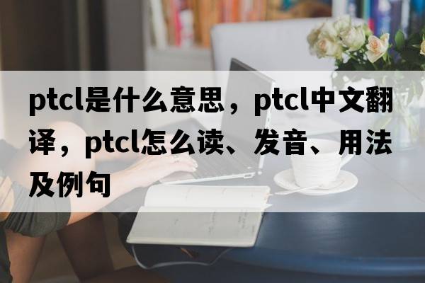 ptcl是什么意思，ptcl中文翻譯，ptcl怎么讀、發(fā)音、用法及例句