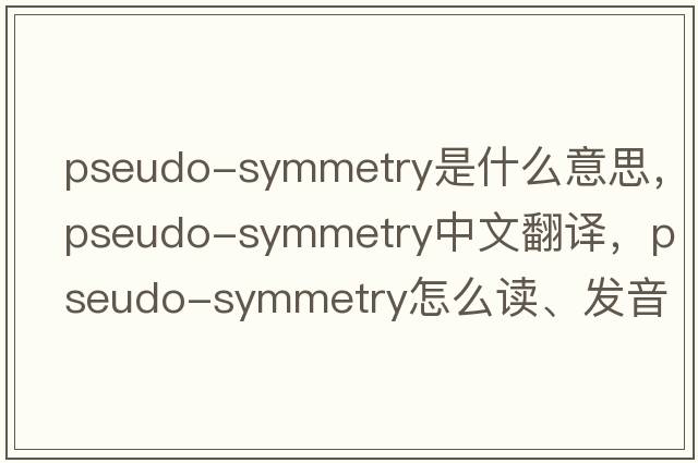 pseudo-symmetry是什么意思，pseudo-symmetry中文翻譯，pseudo-symmetry怎么讀、發(fā)音、用法及例句