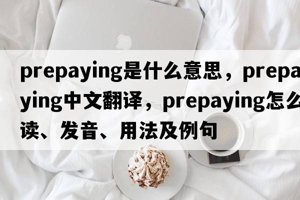 prepaying是什么意思，prepaying中文翻譯，prepaying怎么讀、發(fā)音、用法及例句