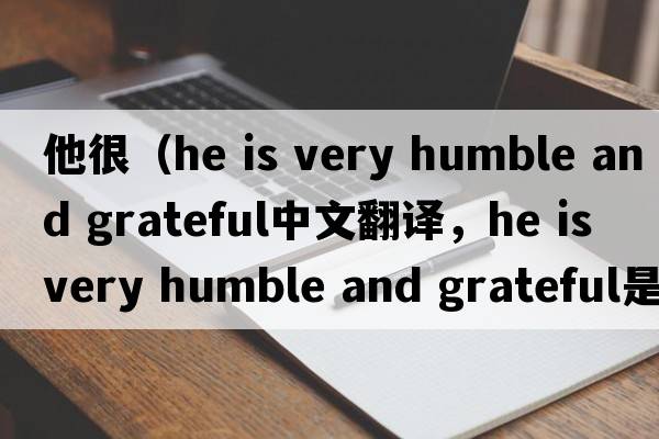 他很（he is very humble and grateful中文翻譯，he is very humble and grateful是什么意思，he is very humble and grat