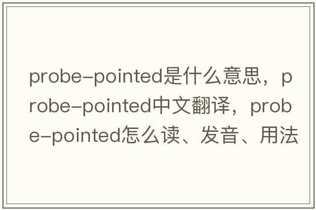 probe-pointed是什么意思，probe-pointed中文翻譯，probe-pointed怎么讀、發(fā)音、用法及例句