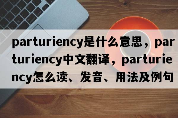 parturiency是什么意思，parturiency中文翻譯，parturiency怎么讀、發(fā)音、用法及例句