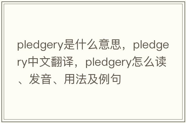 pledgery是什么意思，pledgery中文翻譯，pledgery怎么讀、發(fā)音、用法及例句