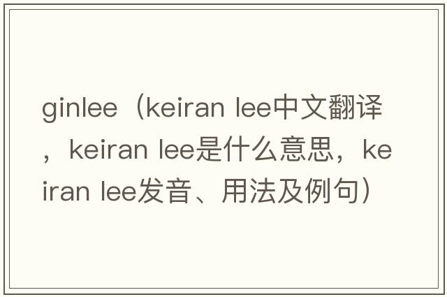 ginlee（keiran lee中文翻譯，keiran lee是什么意思，keiran lee發(fā)音、用法及例句）