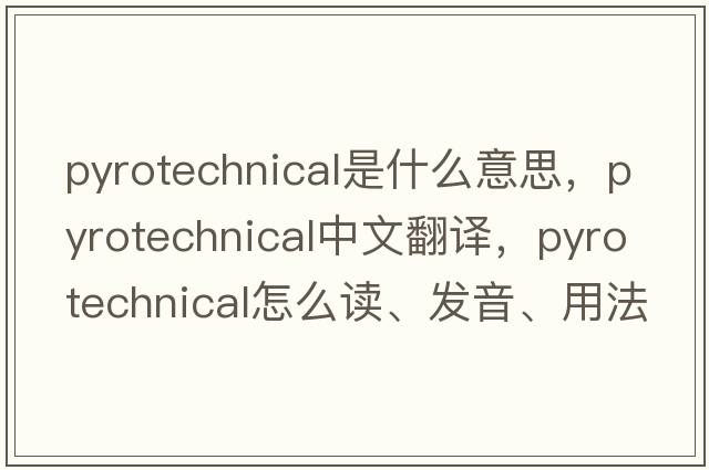 pyrotechnical是什么意思，pyrotechnical中文翻譯，pyrotechnical怎么讀、發(fā)音、用法及例句