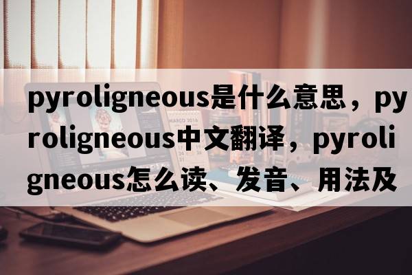 pyroligneous是什么意思，pyroligneous中文翻譯，pyroligneous怎么讀、發(fā)音、用法及例句