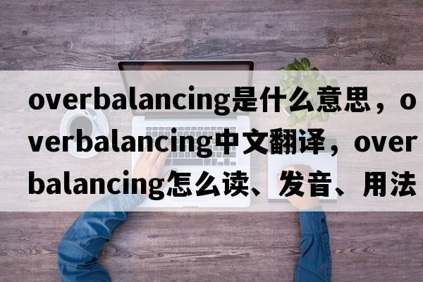 overbalancing是什么意思，overbalancing中文翻譯，overbalancing怎么讀、發(fā)音、用法及例句