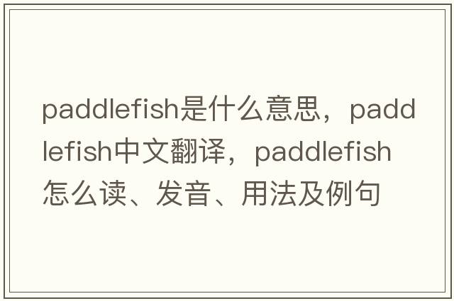 paddlefish是什么意思，paddlefish中文翻譯，paddlefish怎么讀、發(fā)音、用法及例句