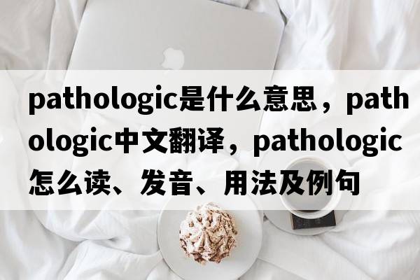 pathologic是什么意思，pathologic中文翻譯，pathologic怎么讀、發(fā)音、用法及例句