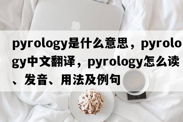 pyrology是什么意思，pyrology中文翻譯，pyrology怎么讀、發(fā)音、用法及例句