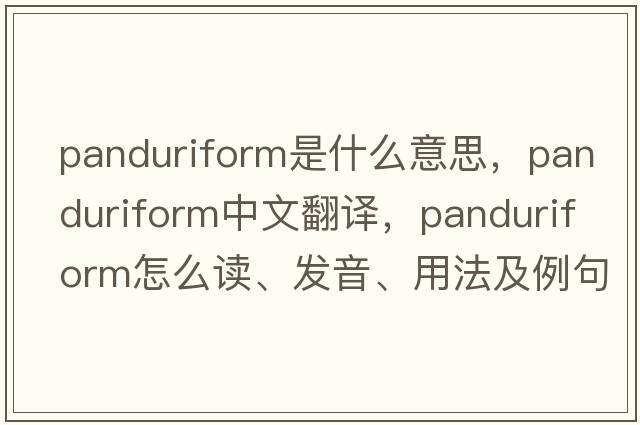 panduriform是什么意思，panduriform中文翻譯，panduriform怎么讀、發(fā)音、用法及例句
