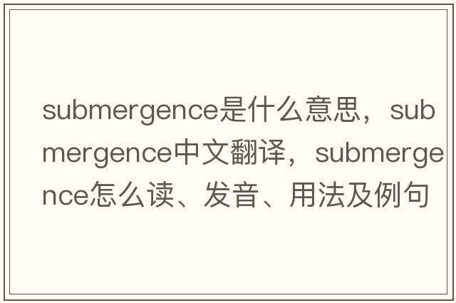 submergence是什么意思，submergence中文翻譯，submergence怎么讀、發(fā)音、用法及例句