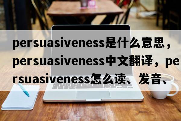persuasiveness是什么意思，persuasiveness中文翻譯，persuasiveness怎么讀、發(fā)音、用法及例句