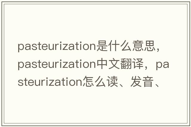 pasteurization是什么意思，pasteurization中文翻譯，pasteurization怎么讀、發(fā)音、用法及例句
