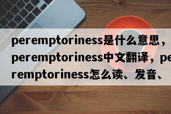 peremptoriness是什么意思，peremptoriness中文翻譯，peremptoriness怎么讀、發(fā)音、用法及例句