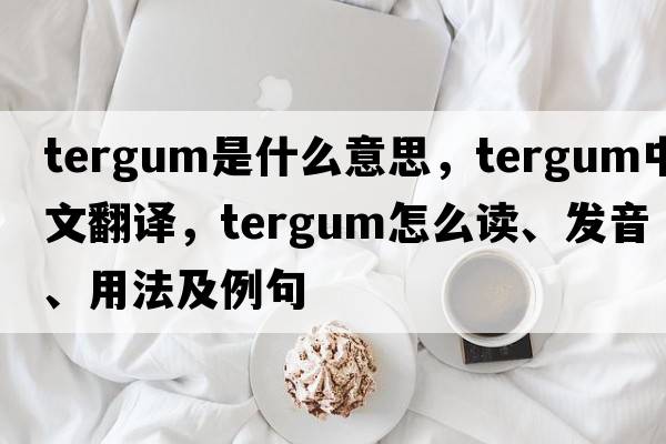tergum是什么意思，tergum中文翻譯，tergum怎么讀、發(fā)音、用法及例句