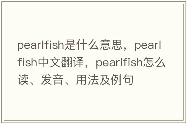 pearlfish是什么意思，pearlfish中文翻譯，pearlfish怎么讀、發(fā)音、用法及例句