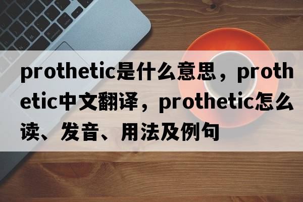 prothetic是什么意思，prothetic中文翻譯，prothetic怎么讀、發(fā)音、用法及例句