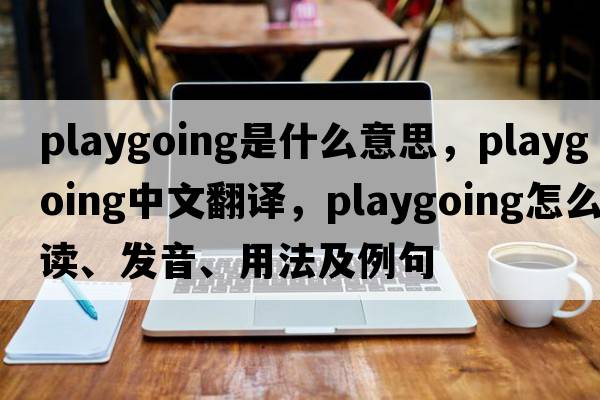playgoing是什么意思，playgoing中文翻譯，playgoing怎么讀、發(fā)音、用法及例句