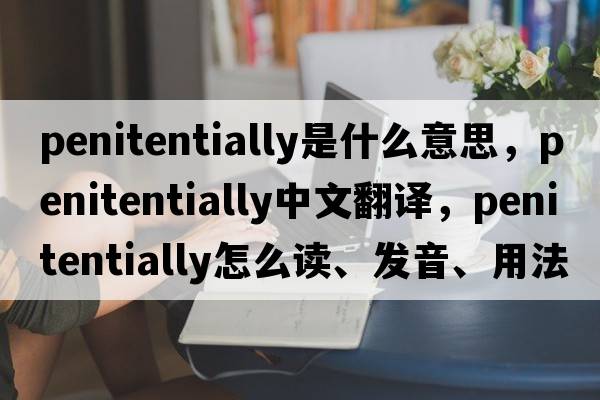 penitentially是什么意思，penitentially中文翻譯，penitentially怎么讀、發(fā)音、用法及例句