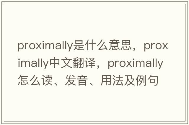proximally是什么意思，proximally中文翻譯，proximally怎么讀、發(fā)音、用法及例句