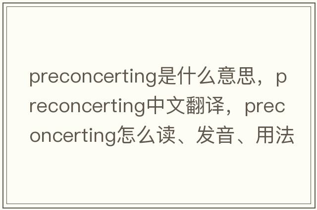 preconcerting是什么意思，preconcerting中文翻譯，preconcerting怎么讀、發(fā)音、用法及例句