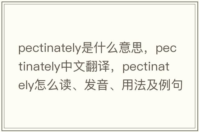 pectinately是什么意思，pectinately中文翻譯，pectinately怎么讀、發(fā)音、用法及例句