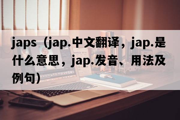japs（jap.中文翻譯，jap.是什么意思，jap.發(fā)音、用法及例句）