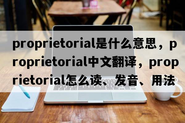 proprietorial是什么意思，proprietorial中文翻譯，proprietorial怎么讀、發(fā)音、用法及例句