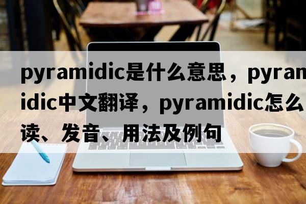 pyramidic是什么意思，pyramidic中文翻譯，pyramidic怎么讀、發(fā)音、用法及例句