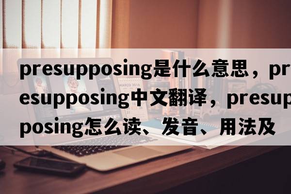presupposing是什么意思，presupposing中文翻譯，presupposing怎么讀、發(fā)音、用法及例句