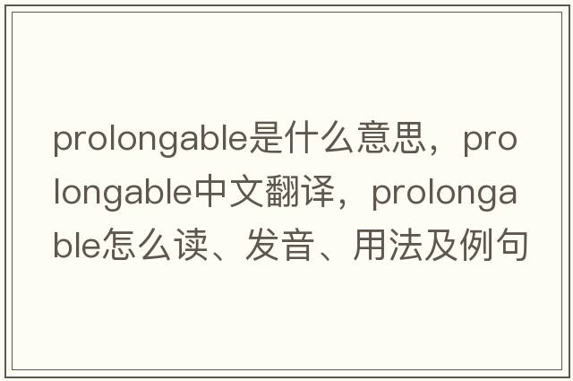 prolongable是什么意思，prolongable中文翻譯，prolongable怎么讀、發(fā)音、用法及例句