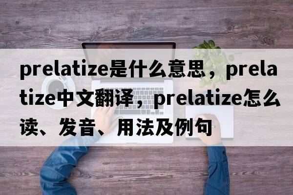 prelatize是什么意思，prelatize中文翻譯，prelatize怎么讀、發(fā)音、用法及例句